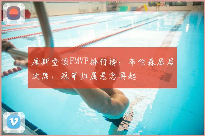 唐斯登顶FMVP排行榜，布伦森屈居次席，冠军归属悬念再起