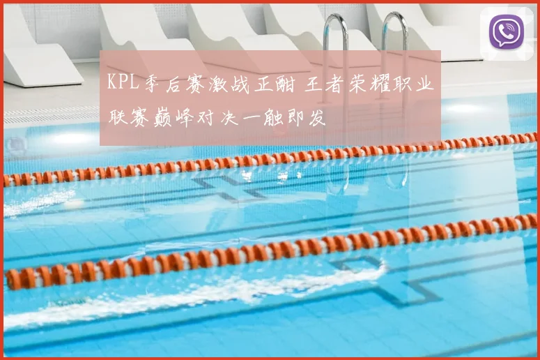 KPL季后赛激战正酣 王者荣耀职业联赛巅峰对决一触即发