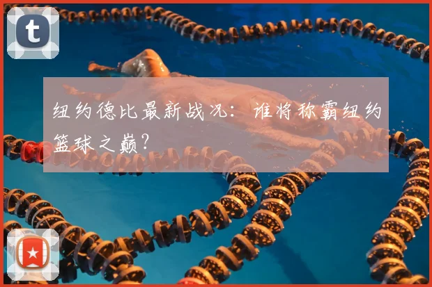纽约德比最新战况:谁将称霸纽约篮球之巅?