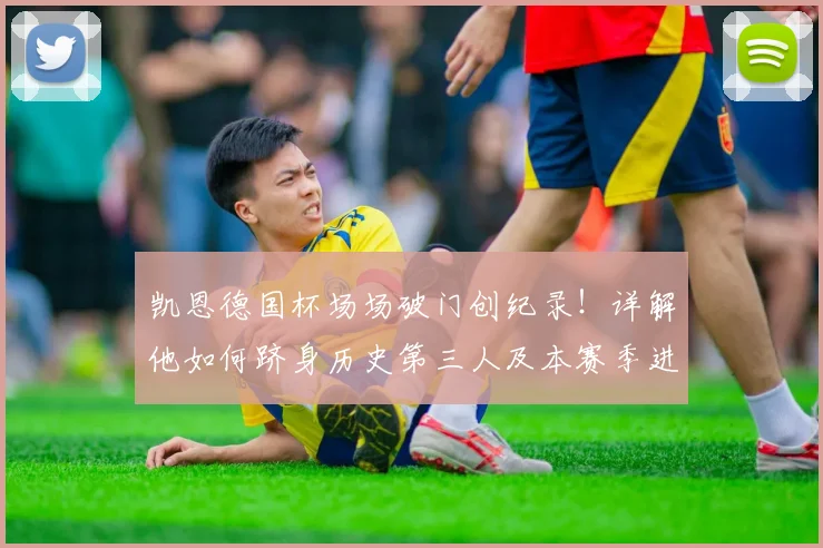 凯恩德国杯场场破门创纪录！详解他如何跻身历史第三人及本赛季进球全回顾
