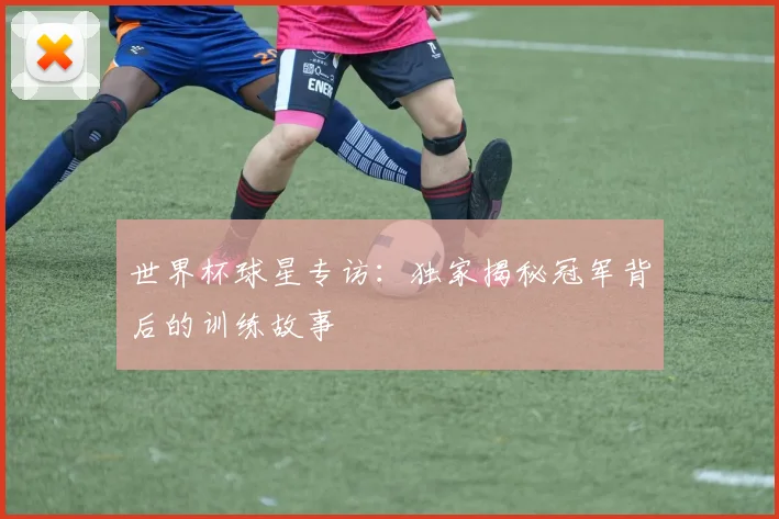 世界杯球星专访：独家揭秘冠军背后的训练故事