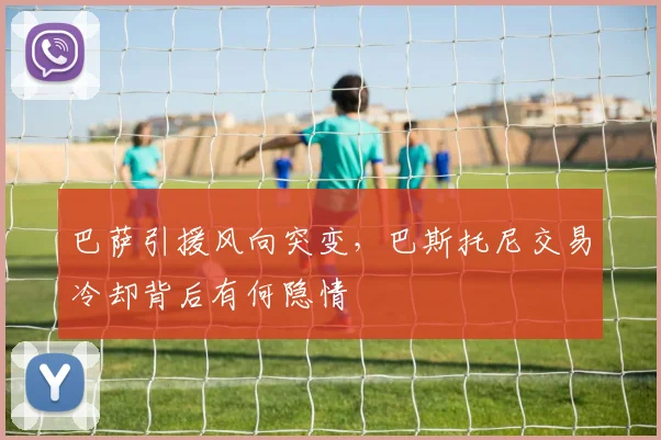 巴萨引援风向突变，巴斯托尼交易冷却背后有何隐情