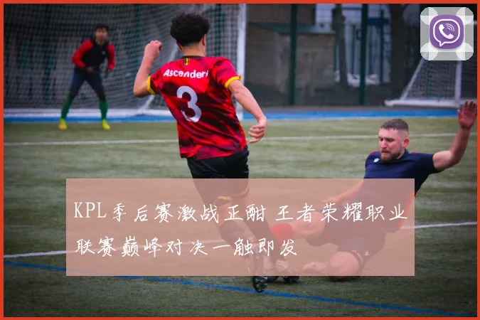 KPL季后赛激战正酣 王者荣耀职业联赛巅峰对决一触即发