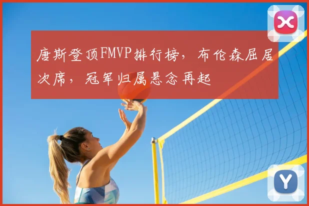 唐斯登顶FMVP排行榜，布伦森屈居次席，冠军归属悬念再起