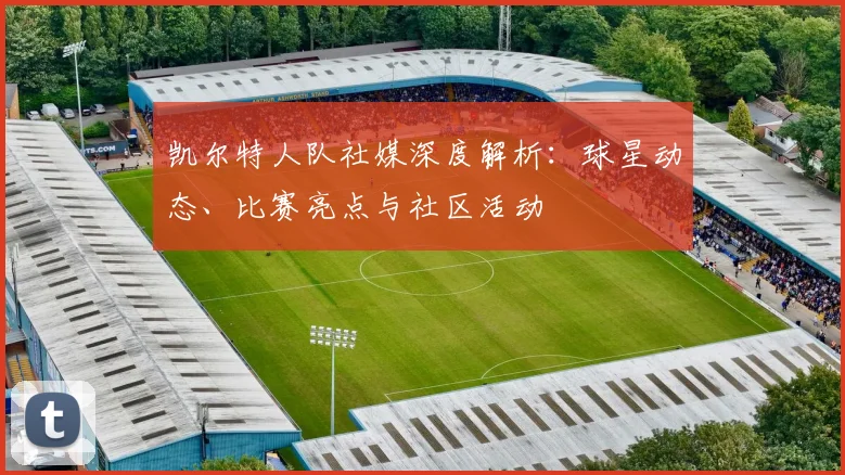凯尔特人队社媒深度解析：球星动态、比赛亮点与社区活动