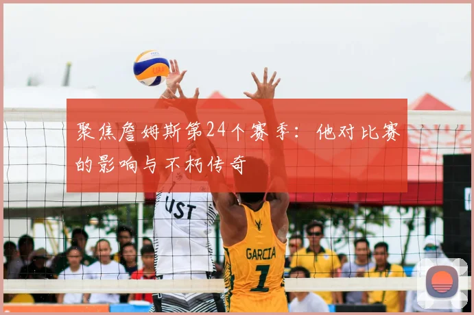 聚焦詹姆斯第24个赛季：他对比赛的影响与不朽传奇