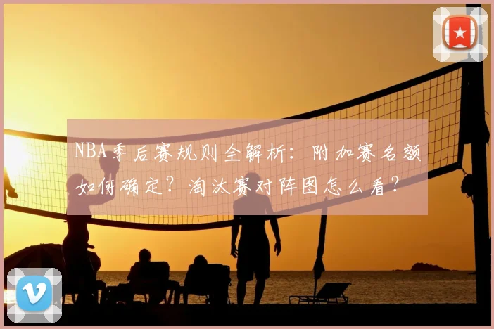 NBA季后赛规则全解析：附加赛名额如何确定？淘汰赛对阵图怎么看？