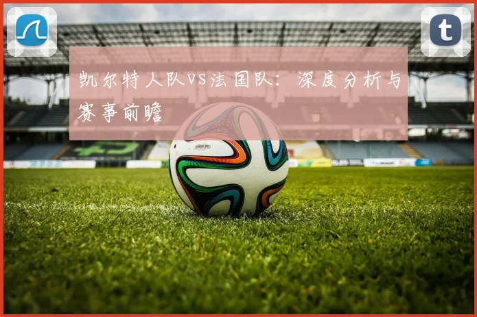 凯尔特人队vs法国队:深度分析与赛事前瞻