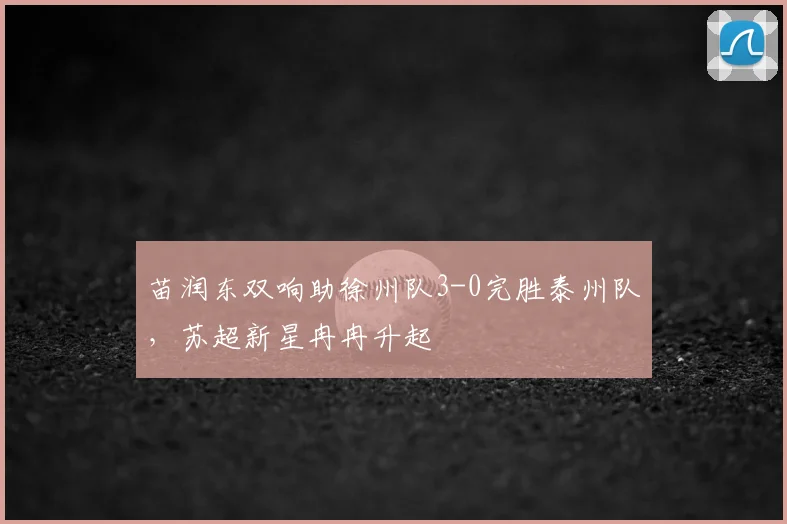 苗润东双响助徐州队3-0完胜泰州队，苏超新星冉冉升起