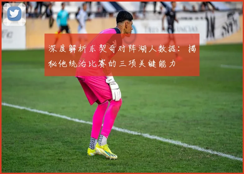 深度解析东契奇对阵湖人数据：揭秘他统治比赛的三项关键能力
