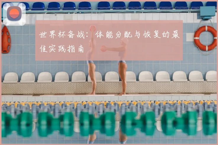 世界杯备战：体能分配与恢复的最佳实践指南