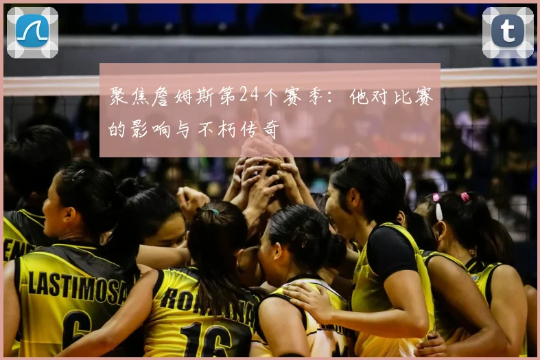 聚焦詹姆斯第24个赛季：他对比赛的影响与不朽传奇