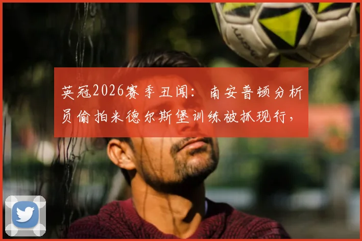 英冠2026赛季丑闻：南安普顿分析员偷拍米德尔斯堡训练被抓现行，足球情报战的灰色地带