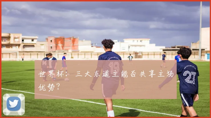 世界杯:三大东道主能否共享主场优势?