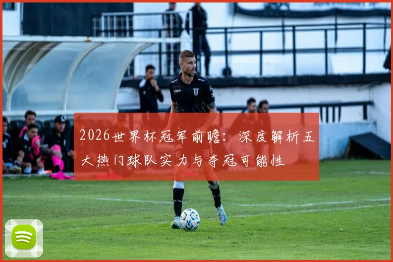 2026世界杯冠军前瞻:深度解析五大热门球队实力与夺冠可能性