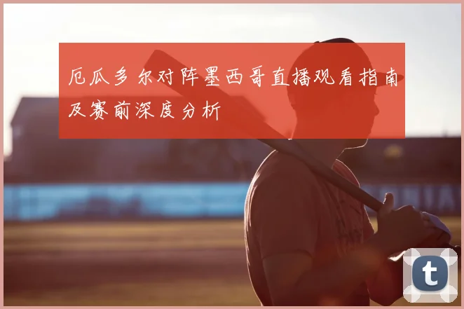 厄瓜多尔对阵墨西哥直播观看指南及赛前深度分析