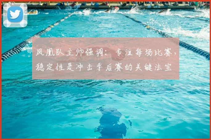 凤凰队主帅强调：专注每场比赛，稳定性是冲击季后赛的关键法宝