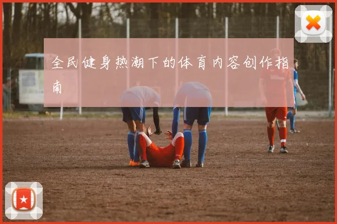 全民健身热潮下的体育内容创作指南