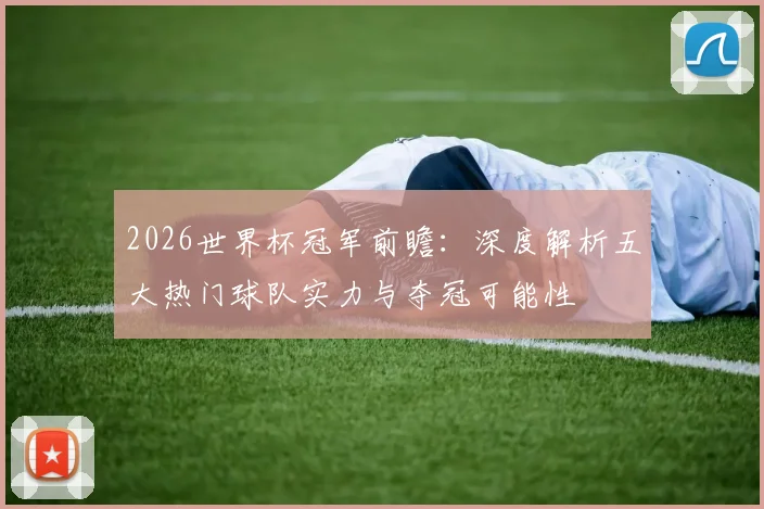 2026世界杯冠军前瞻：深度解析五大热门球队实力与夺冠可能性