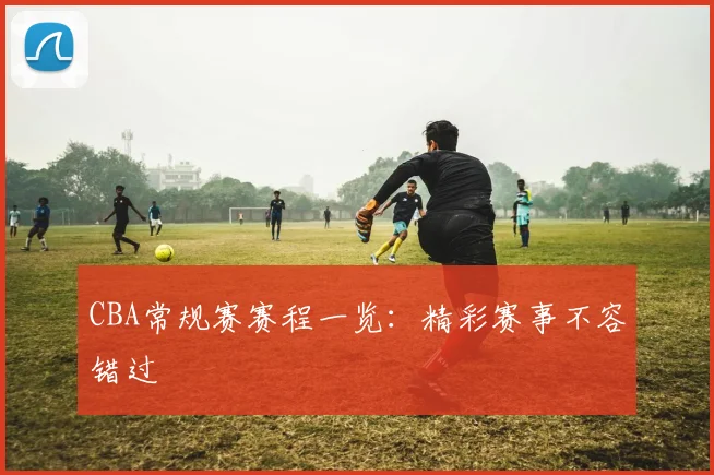 CBA常规赛赛程一览:精彩赛事不容错过