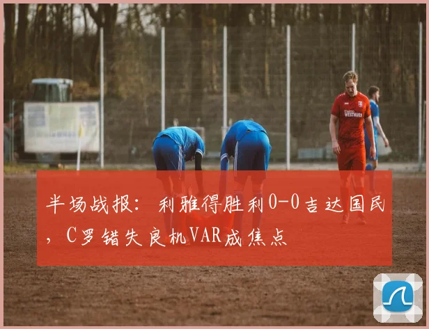 半场战报:利雅得胜利0-0吉达国民,C罗错失良机VAR成焦点