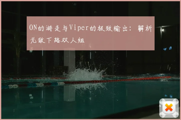 ON的游走与Viper的极致输出：解析无敌下路双人组